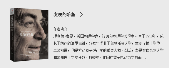 发现的乐趣|作者简介:理查德•费曼，美国物理学家，诺贝尔物理学奖得主。生于1918年，成长于纽约的法罗克维，1942年毕业于普林斯顿大学，拿到了博士学位。二战期间，他是推动原子弹研发的重要人物。战后，费曼在康奈尔大学和加州理工学院任教。1965年，他因在量子电动力学方面...