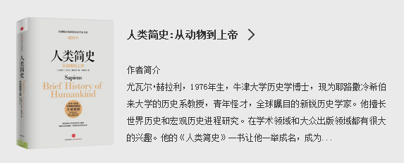 人类简史:从动物到上帝|作者简介:尤瓦尔•赫拉利，1976年生，牛津大学历史学博士，现为耶路撒冷希伯来大学的历史系教授，青年怪才，全球瞩目的新锐历史学家。他擅长世界历史和宏观历史进程研究。在学术领域和大众出版领域都有很大的兴趣。他的《人类简史》一书让他一举成名，成为...